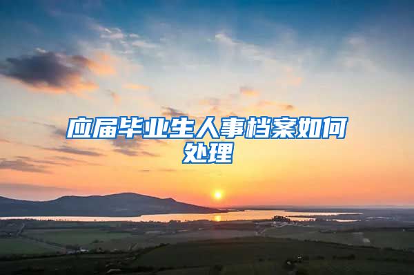 应届毕业生人事档案如何处理