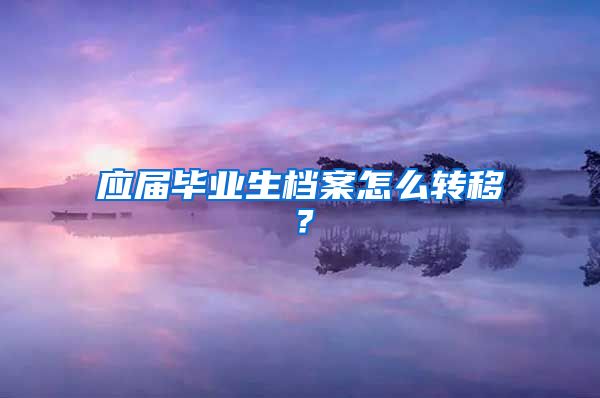 应届毕业生档案怎么转移？