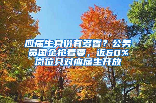 应届生身份有多香？公务员国企抢着要，近60%岗位只对应届生开放