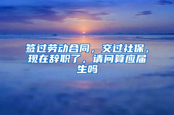 签过劳动合同，交过社保，现在辞职了，请问算应届生吗