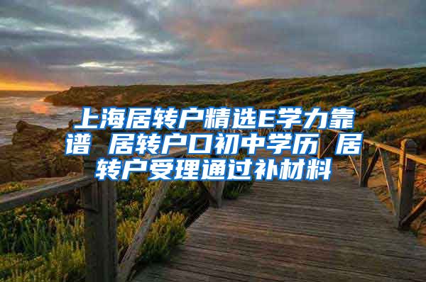 上海居转户精选E学力靠谱 居转户口初中学历 居转户受理通过补材料