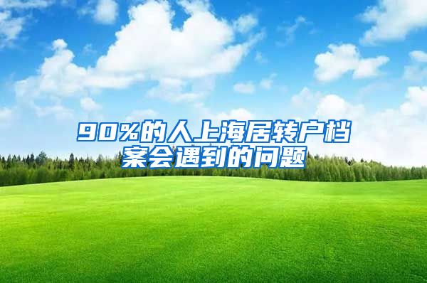 90%的人上海居转户档案会遇到的问题