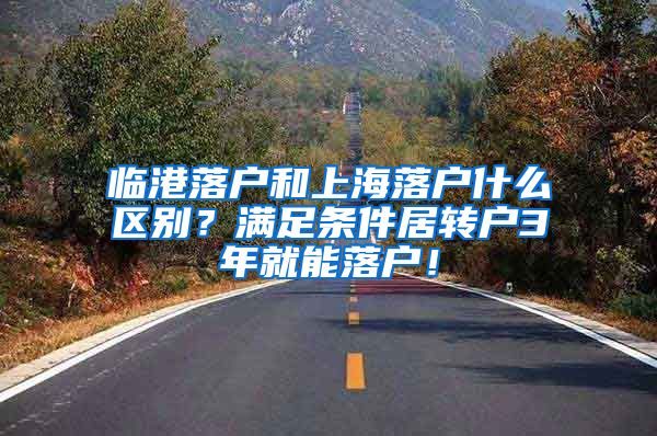 临港落户和上海落户什么区别？满足条件居转户3年就能落户！