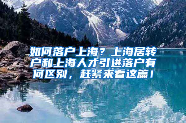 如何落户上海？上海居转户和上海人才引进落户有何区别，赶紧来看这篇！