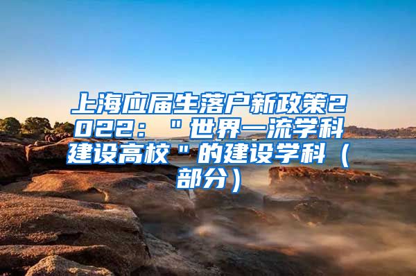 上海应届生落户新政策2022：＂世界一流学科建设高校＂的建设学科（部分）