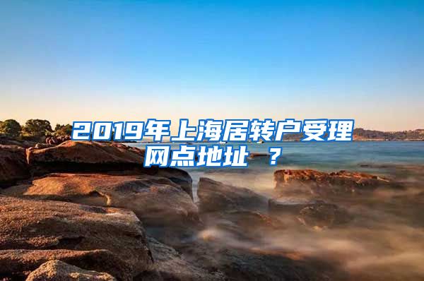 2019年上海居转户受理网点地址 ？