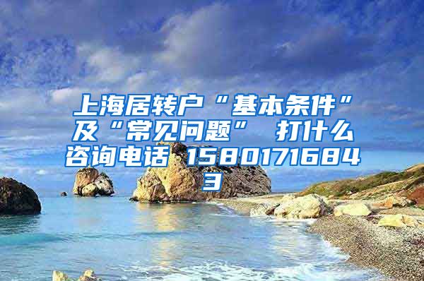 上海居转户“基本条件”及“常见问题” 打什么咨询电话 15801716843
