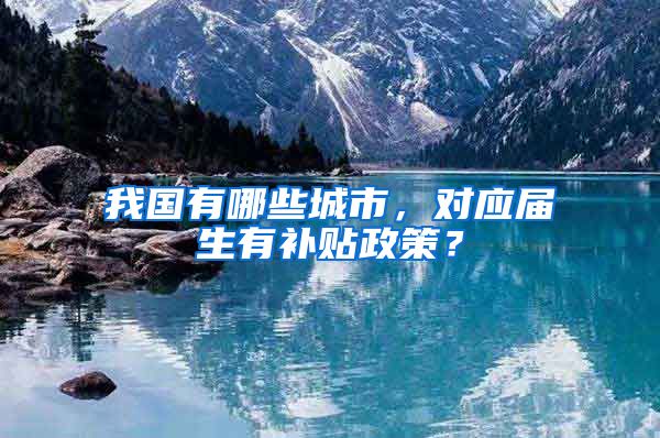 我国有哪些城市，对应届生有补贴政策？
