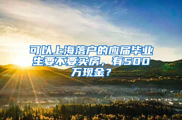可以上海落户的应届毕业生要不要买房，有500万现金？