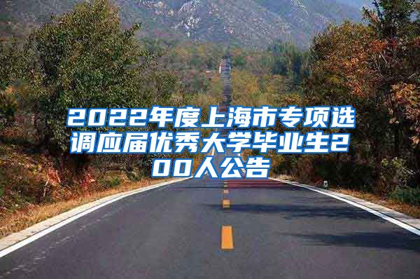 2022年度上海市专项选调应届优秀大学毕业生200人公告