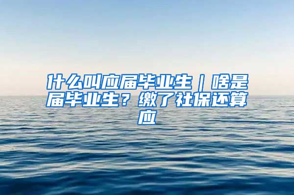 什么叫应届毕业生｜啥是届毕业生？缴了社保还算应