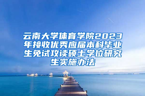 云南大学体育学院2023年接收优秀应届本科毕业生免试攻读硕士学位研究生实施办法