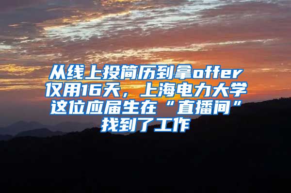 从线上投简历到拿offer仅用16天，上海电力大学这位应届生在“直播间”找到了工作
