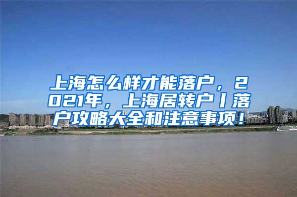 上海怎么样才能落户，2021年，上海居转户丨落户攻略大全和注意事项！