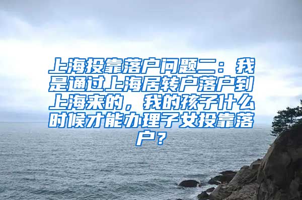 上海投靠落户问题二：我是通过上海居转户落户到上海来的，我的孩子什么时候才能办理子女投靠落户？