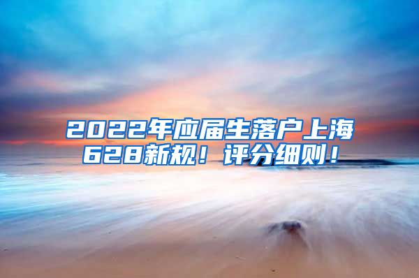 2022年应届生落户上海628新规！评分细则！