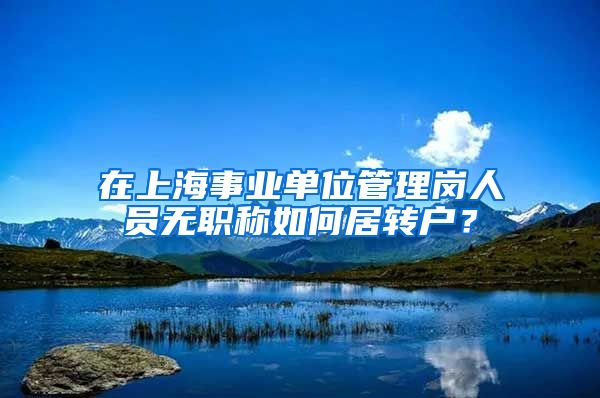 在上海事业单位管理岗人员无职称如何居转户？
