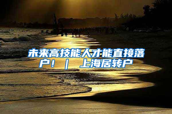 未来高技能人才能直接落户！｜ 上海居转户
