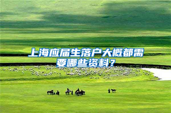 上海应届生落户大概都需要哪些资料？