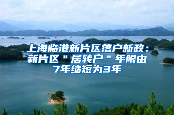 上海临港新片区落户新政：新片区＂居转户＂年限由7年缩短为3年