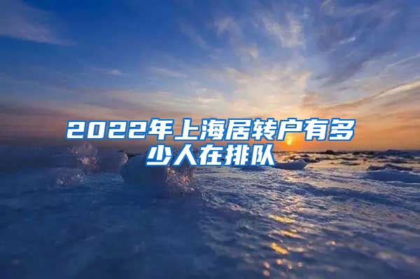 2022年上海居转户有多少人在排队