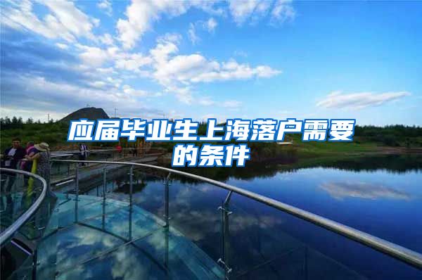 应届毕业生上海落户需要的条件
