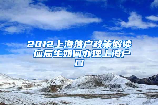 2012上海落户政策解读 应届生如何办理上海户口