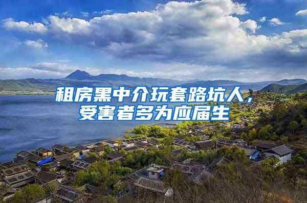 租房黑中介玩套路坑人，受害者多为应届生