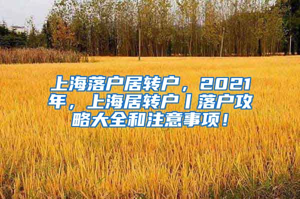 上海落户居转户，2021年，上海居转户丨落户攻略大全和注意事项！