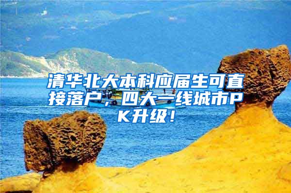 清华北大本科应届生可直接落户，四大一线城市PK升级！