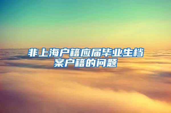 非上海户籍应届毕业生档案户籍的问题