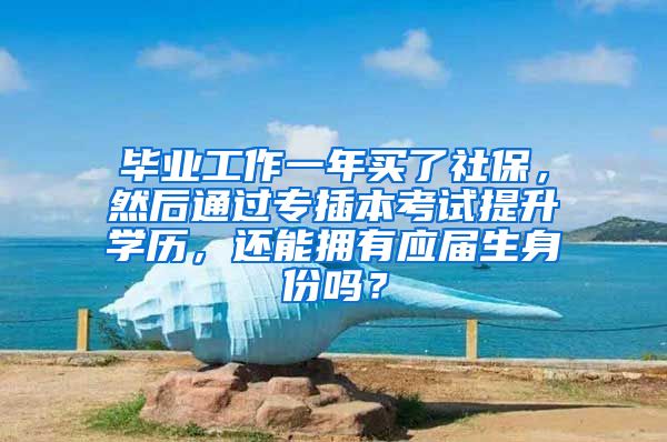 毕业工作一年买了社保，然后通过专插本考试提升学历，还能拥有应届生身份吗？