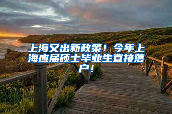 上海又出新政策！今年上海应届硕士毕业生直接落户！