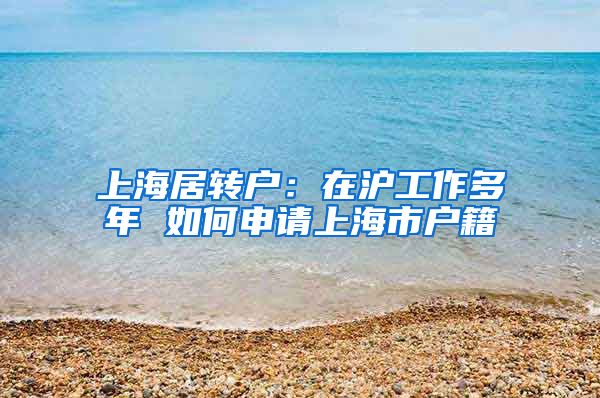 上海居转户：在沪工作多年 如何申请上海市户籍