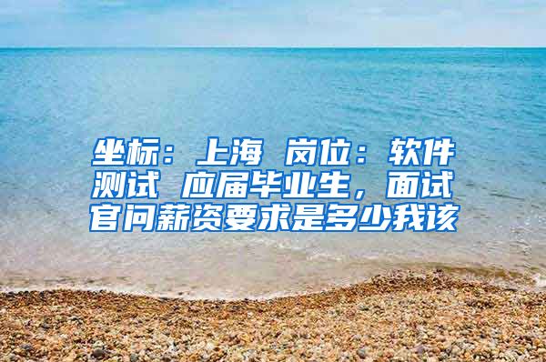 坐标：上海 岗位：软件测试 应届毕业生，面试官问薪资要求是多少我该