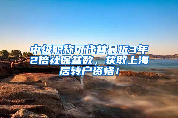 中级职称可代替最近3年2倍社保基数，获取上海居转户资格！