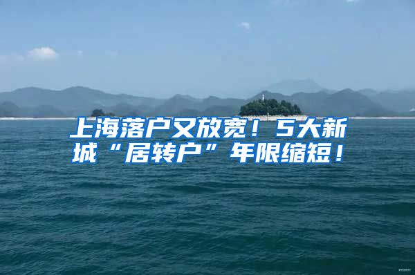 上海落户又放宽！5大新城“居转户”年限缩短！