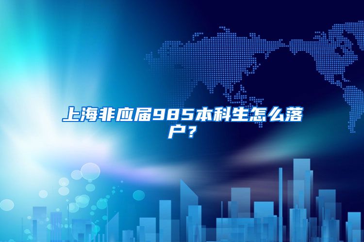 上海非应届985本科生怎么落户？