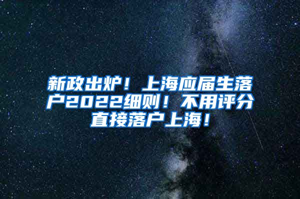 新政出炉！上海应届生落户2022细则！不用评分直接落户上海！