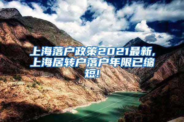 上海落户政策2021最新,上海居转户落户年限已缩短!
