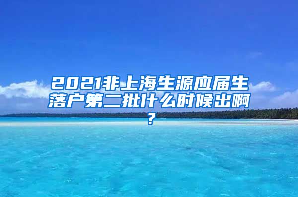 2021非上海生源应届生落户第二批什么时候出啊？