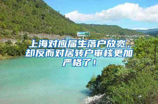 上海对应届生落户放宽，却反而对居转户审核更加严格了！