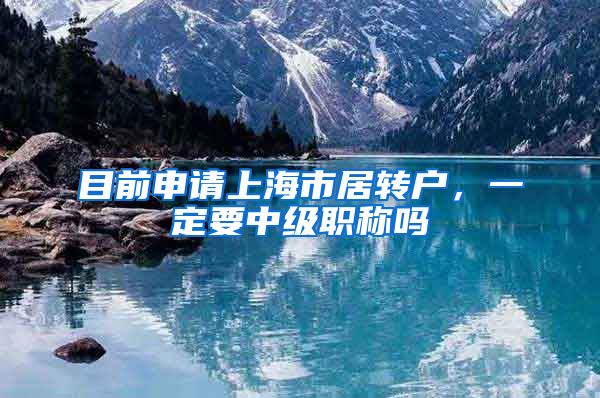 目前申请上海市居转户，一定要中级职称吗