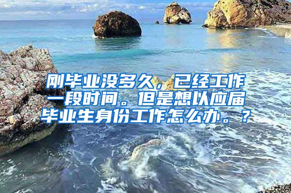 刚毕业没多久，已经工作一段时间。但是想以应届毕业生身份工作怎么办。？