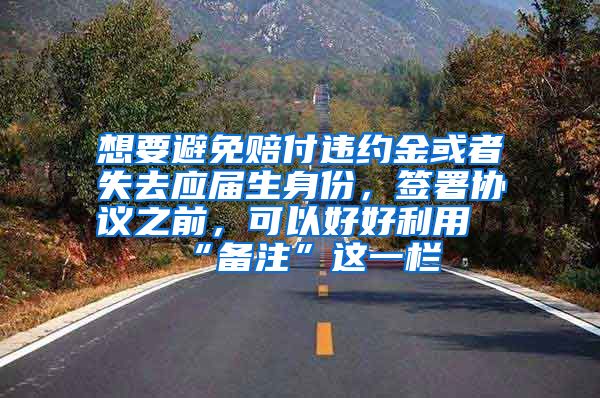 想要避免赔付违约金或者失去应届生身份，签署协议之前，可以好好利用“备注”这一栏