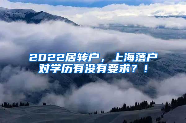 2022居转户，上海落户对学历有没有要求？！
