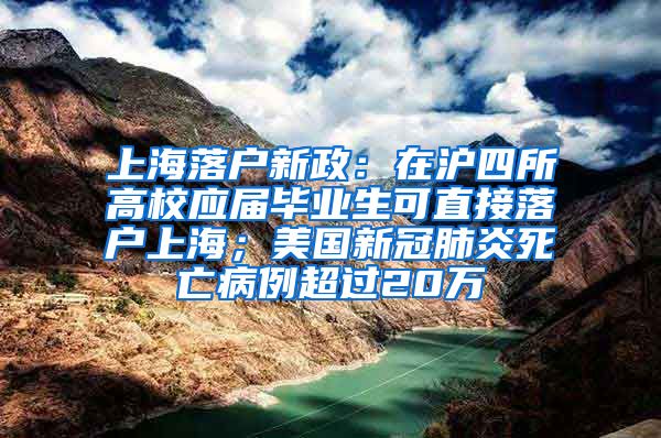 上海落户新政：在沪四所高校应届毕业生可直接落户上海；美国新冠肺炎死亡病例超过20万
