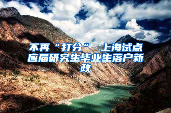 不再“打分” 上海试点应届研究生毕业生落户新政