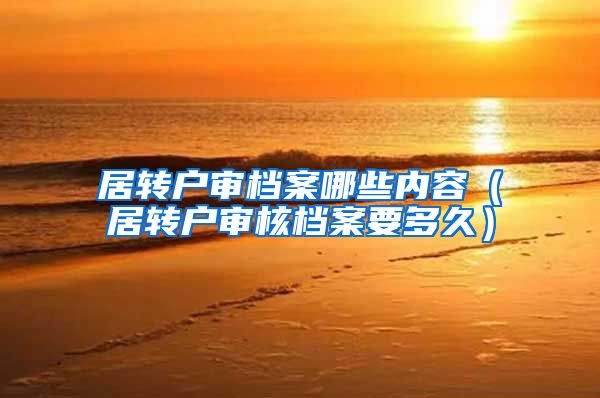 居转户审档案哪些内容（居转户审核档案要多久）