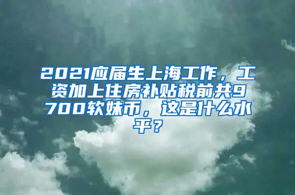2021应届生上海工作，工资加上住房补贴税前共9700软妹币，这是什么水平？